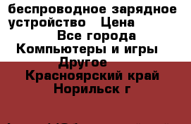 беспроводное зарядное устройство › Цена ­ 2 190 - Все города Компьютеры и игры » Другое   . Красноярский край,Норильск г.